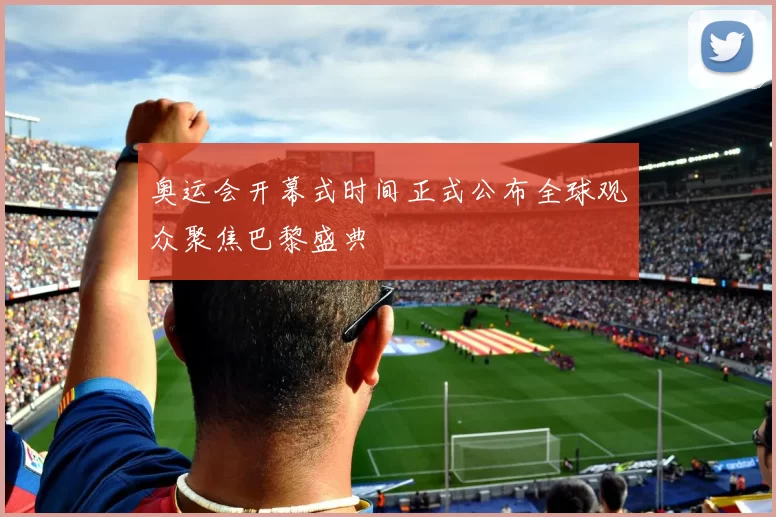 奥运会开幕式时间正式公布全球观众聚焦巴黎盛典