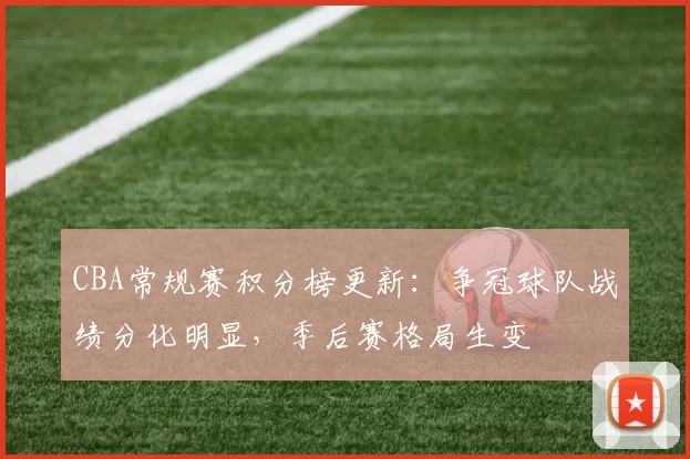 CBA常规赛积分榜更新：争冠球队战绩分化明显，季后赛格局生变