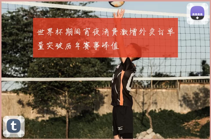 世界杯期间宵夜消费激增外卖订单量突破历年赛事峰值