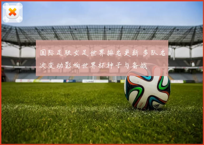 国际足联女足世界排名更新 多队名次变动影响世界杯种子与备战