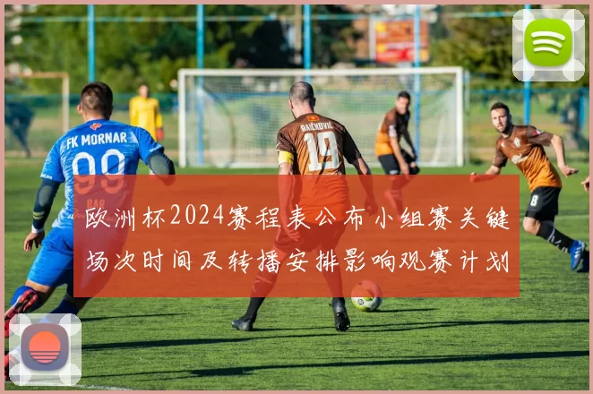 欧洲杯2024赛程表公布小组赛关键场次时间及转播安排影响观赛计划
