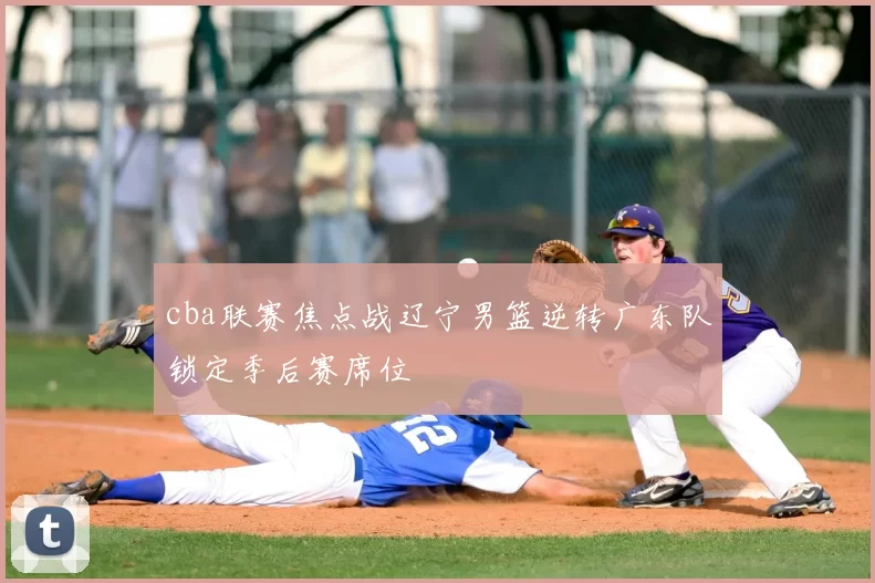 cba联赛焦点战辽宁男篮逆转广东队锁定季后赛席位