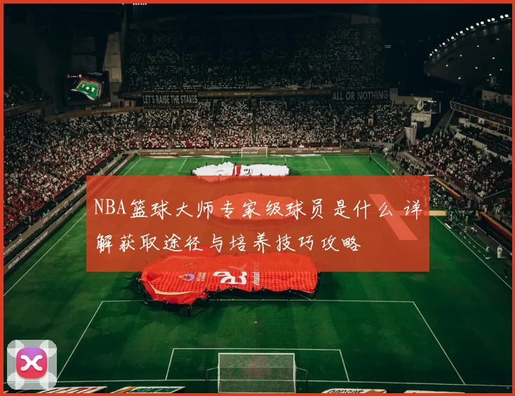 NBA篮球大师专家级球员是什么 详解获取途径与培养技巧攻略