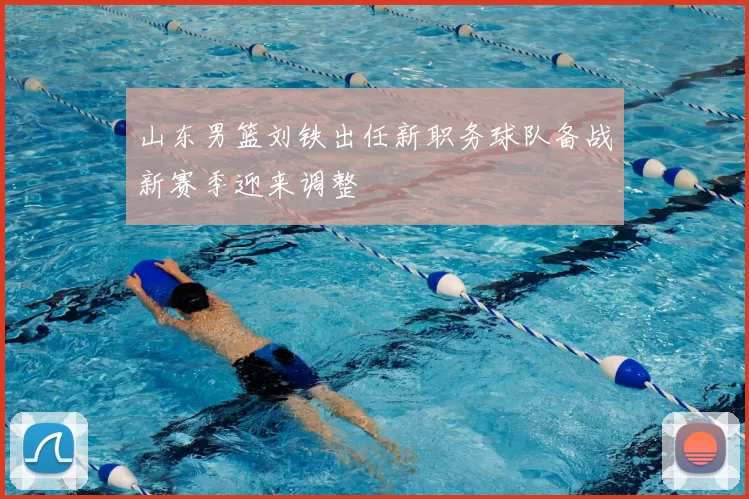 山东男篮刘铁出任新职务球队备战新赛季迎来调整