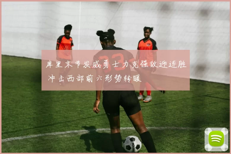 库里末节发威勇士力克强敌迎连胜 冲击西部前六形势转暖