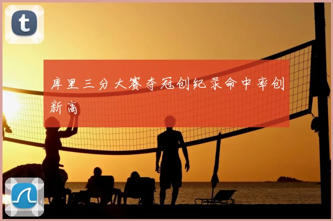 库里三分大赛夺冠创纪录命中率创新高