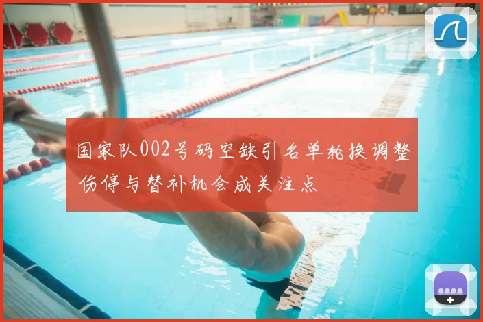 国家队002号码空缺引名单轮换调整 伤停与替补机会成关注点