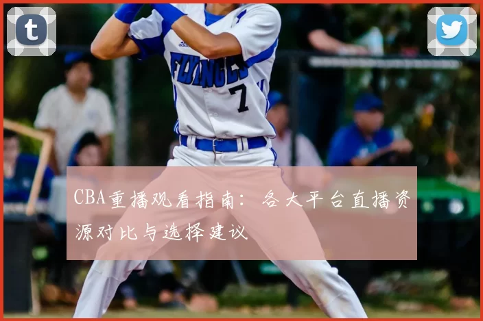CBA重播观看指南：各大平台直播资源对比与选择建议