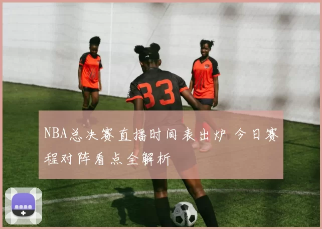 NBA总决赛直播时间表出炉 今日赛程对阵看点全解析