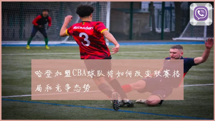 哈登加盟CBA球队将如何改变联赛格局和竞争态势