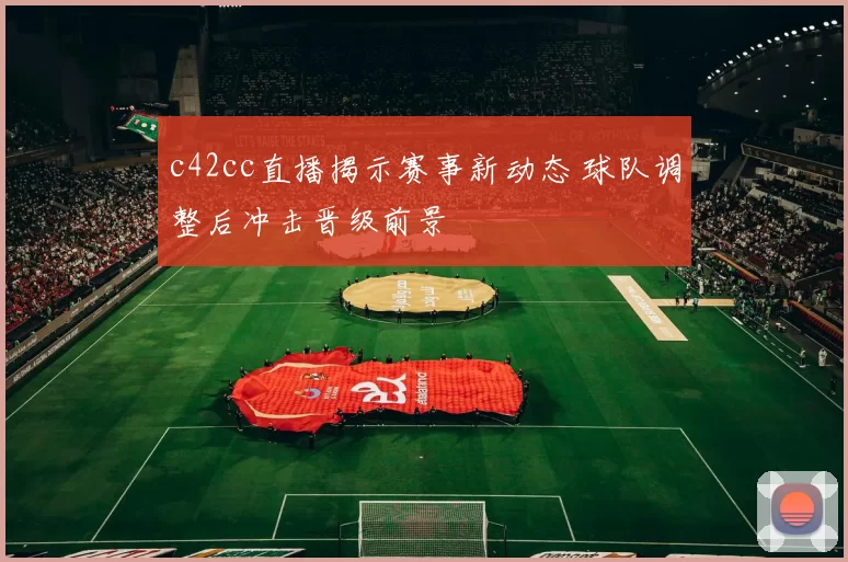 c42cc直播揭示赛事新动态 球队调整后冲击晋级前景