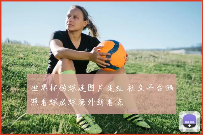 世界杯伪球迷图片走红 社交平台晒照看球成球场外新看点