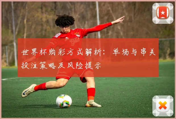 世界杯购彩方式解析：单场与串关投注策略及风险提示