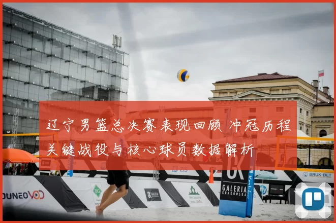 辽宁男篮总决赛表现回顾 冲冠历程关键战役与核心球员数据解析