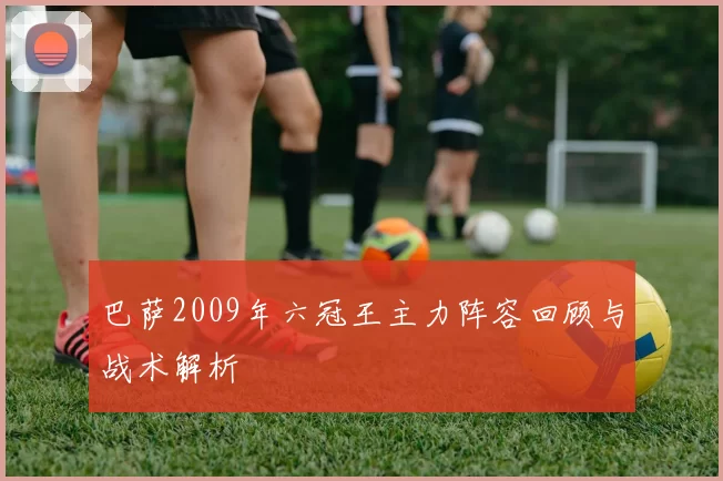 巴萨2009年六冠王主力阵容回顾与战术解析