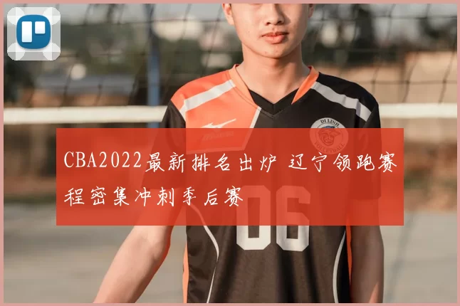 CBA2022最新排名出炉 辽宁领跑赛程密集冲刺季后赛