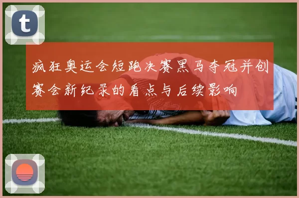 疯狂奥运会短跑决赛黑马夺冠并创赛会新纪录的看点与后续影响