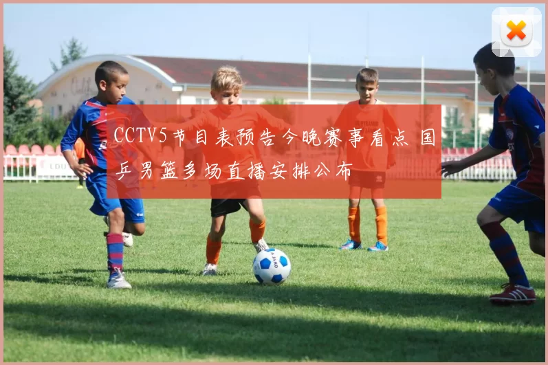 CCTV5节目表预告今晚赛事看点 国乒男篮多场直播安排公布