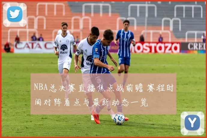 NBA总决赛直播焦点战前瞻 赛程时间对阵看点与最新动态一览