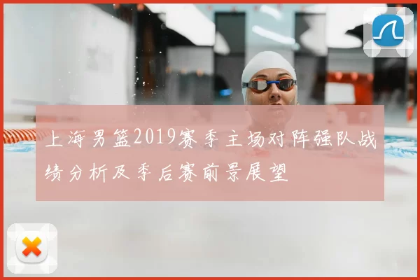 上海男篮2019赛季主场对阵强队战绩分析及季后赛前景展望