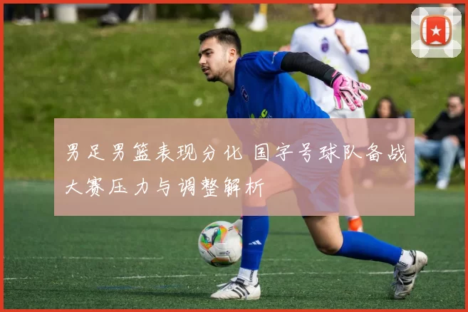 男足男篮表现分化 国字号球队备战大赛压力与调整解析