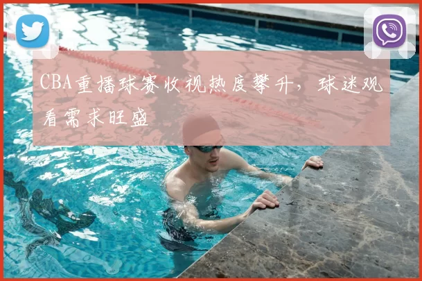 CBA重播球赛收视热度攀升，球迷观看需求旺盛