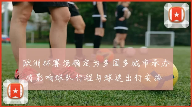 欧洲杯赛场确定为多国多城市承办 将影响球队行程与球迷出行安排