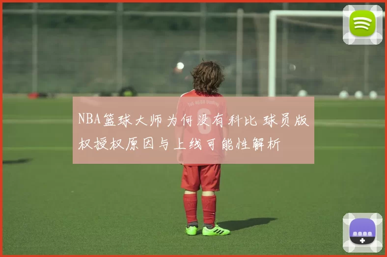 NBA篮球大师为何没有科比 球员版权授权原因与上线可能性解析