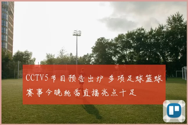 CCTV5节目预告出炉 多项足球篮球赛事今晚轮番直播亮点十足