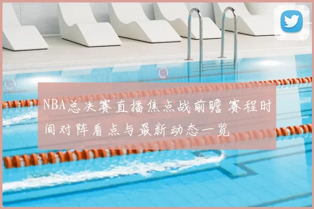 NBA总决赛直播焦点战前瞻 赛程时间对阵看点与最新动态一览