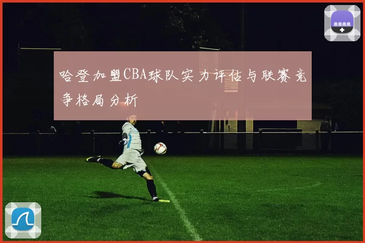 哈登加盟CBA球队实力评估与联赛竞争格局分析