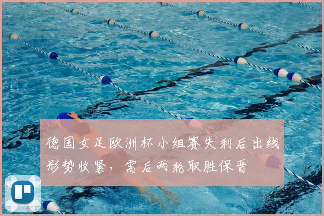 德国女足欧洲杯小组赛失利后出线形势收紧，需后两轮取胜保晋