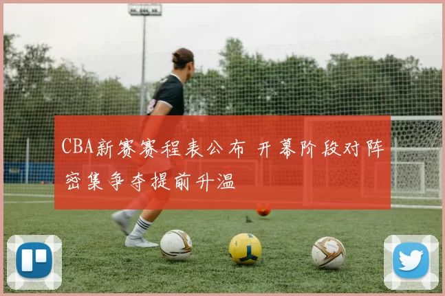 CBA新赛赛程表公布 开幕阶段对阵密集争夺提前升温