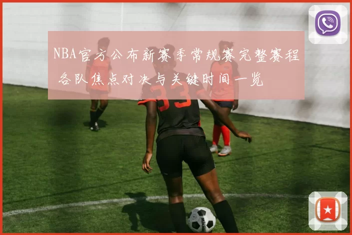 NBA官方公布新赛季常规赛完整赛程 各队焦点对决与关键时间一览