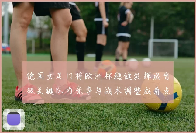 德国女足门将欧洲杯稳健发挥成晋级关键队内竞争与战术调整成看点