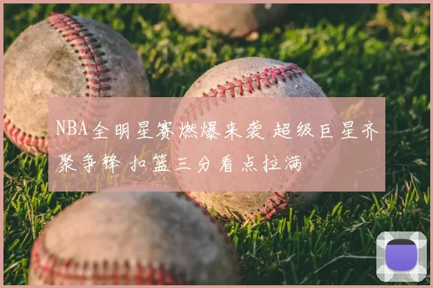 NBA全明星赛燃爆来袭 超级巨星齐聚争锋 扣篮三分看点拉满