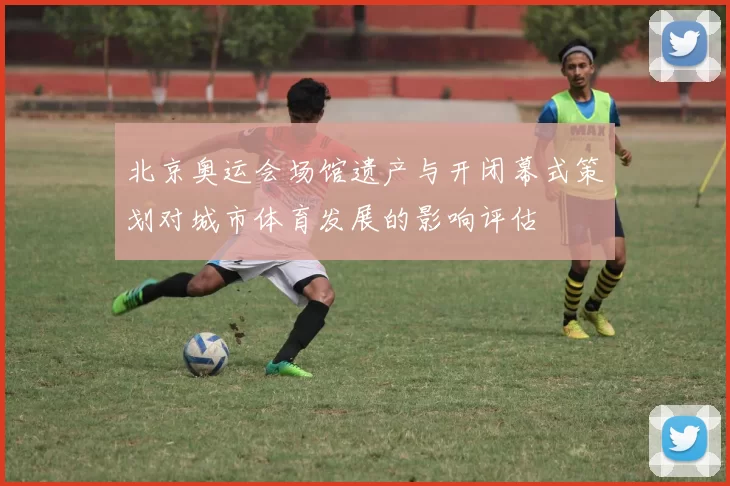 北京奥运会场馆遗产与开闭幕式策划对城市体育发展的影响评估