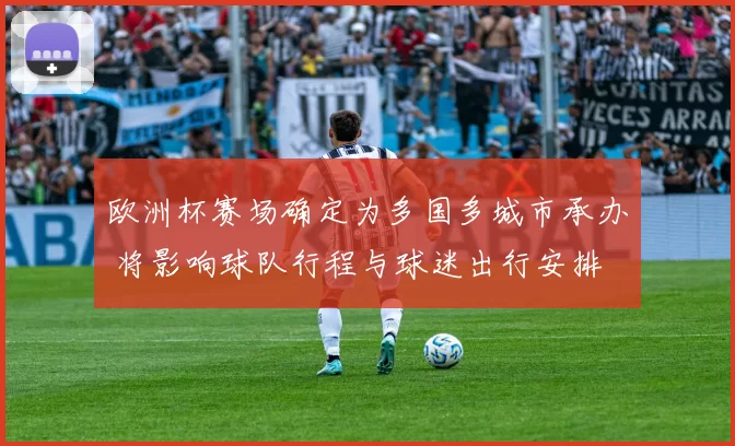 欧洲杯赛场确定为多国多城市承办 将影响球队行程与球迷出行安排