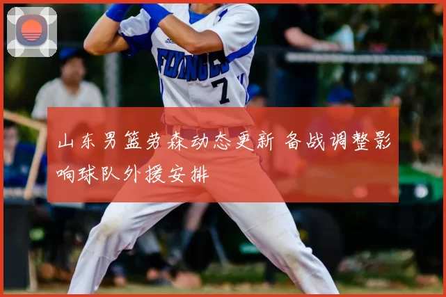 山东男篮劳森动态更新 备战调整影响球队外援安排