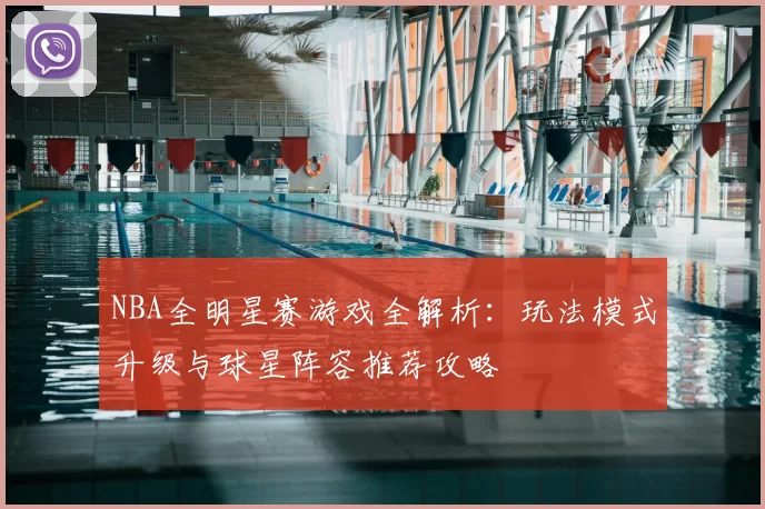 NBA全明星赛游戏全解析：玩法模式升级与球星阵容推荐攻略