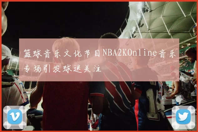 篮球音乐文化节目NBA2KOnline音乐专场引发球迷关注