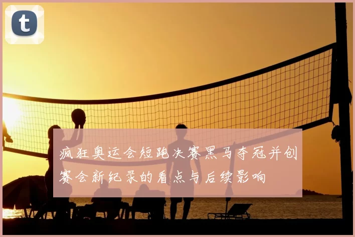 疯狂奥运会短跑决赛黑马夺冠并创赛会新纪录的看点与后续影响
