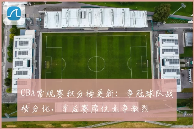 CBA常规赛积分榜更新：争冠球队战绩分化，季后赛席位竞争激烈