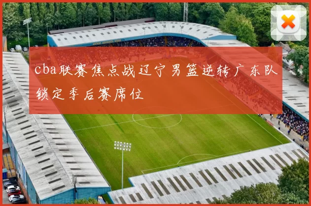 cba联赛焦点战辽宁男篮逆转广东队锁定季后赛席位