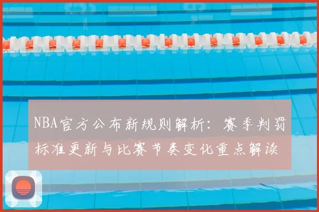 NBA官方公布新规则解析：赛季判罚标准更新与比赛节奏变化重点解读
