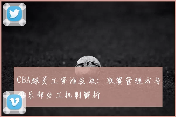 CBA球员工资谁发放：联赛管理方与俱乐部分工机制解析