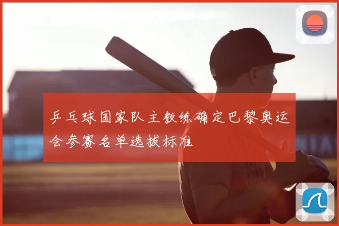 乒乓球国家队主教练确定巴黎奥运会参赛名单选拔标准