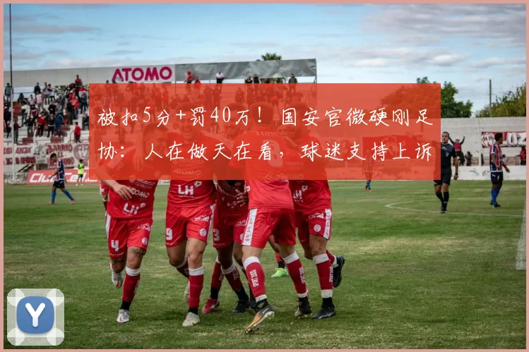 被扣5分+罚40万！国安官微硬刚足协：人在做天在看，球迷支持上诉