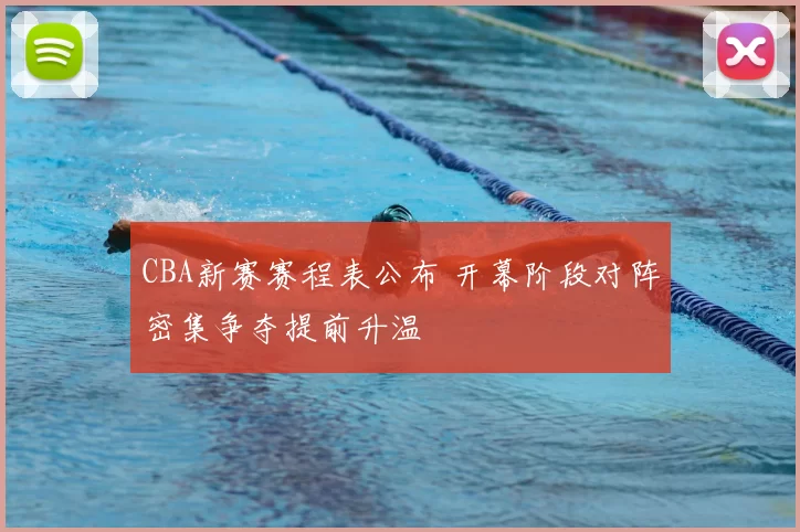 CBA新赛赛程表公布 开幕阶段对阵密集争夺提前升温