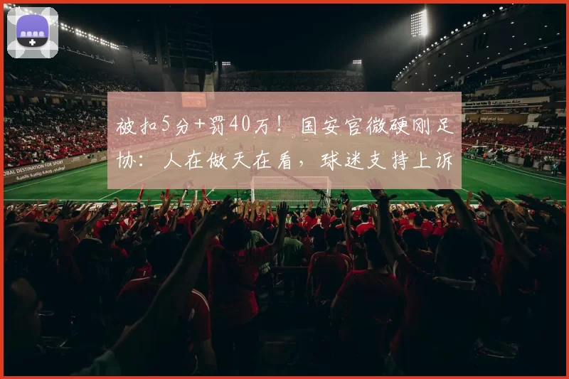 被扣5分+罚40万！国安官微硬刚足协：人在做天在看，球迷支持上诉